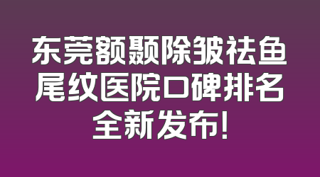 东莞额颞除皱祛鱼尾纹医院口碑排名全新发布！