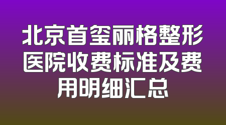 北京首玺丽格整形医院收费标准及费用明细汇总