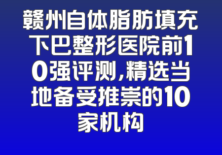 赣州自体脂肪填充下巴整形医院前10强评测，精选当地备受推崇的10家机构