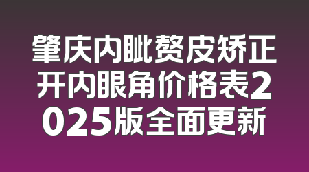 肇庆内眦赘皮矫正开内眼角价格表2025版全面更新