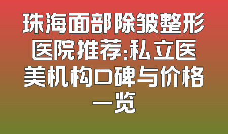 珠海面部除皱整形医院推荐：私立医美机构口碑与价格一览