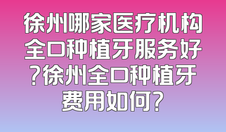 徐州哪家医疗机构全口种植牙服务好？徐州全口种植牙费用如何？