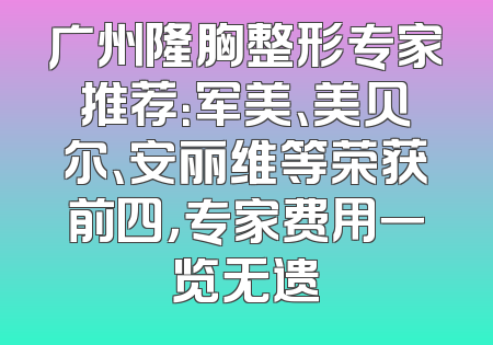 广州隆胸整形专家推荐：军美、美贝尔、安丽维等荣获前四，专家费用一览无遗