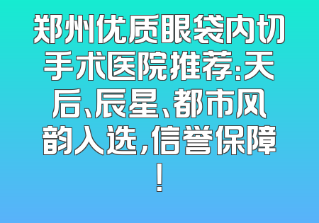 郑州优质眼袋内切手术医院推荐：天后、辰星、都市风韵入选，信誉保障！