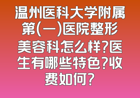 温州医科大学附属第（一）医院整形美容科怎么样？医生有哪些特色？收费如何？