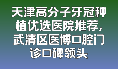 天津高分子牙冠种植优选医院推荐，武清区医博口腔门诊口碑领头