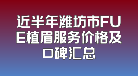 近半年潍坊市FUE植眉服务价格及口碑汇总