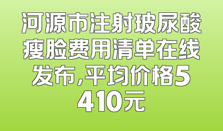 河源市注射玻尿酸瘦脸费用清单在线发布，平均价格5410元