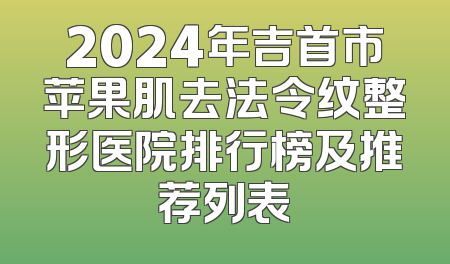 2024年吉首市苹果肌去法令纹整形医院排行榜及推荐列表