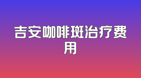 吉安咖啡斑治疗费用