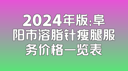 2024年版：阜阳市溶脂针瘦腿服务价格一览表