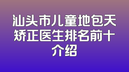 汕头市儿童地包天矫正医生排名前十介绍