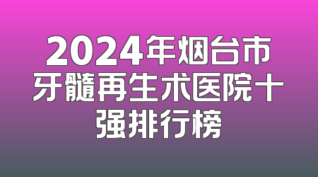 2024年烟台市牙髓再生术医院十强排行榜
