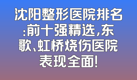 沈阳整形医院排名：前十强精选，东歌、虹桥烧伤医院表现全面！