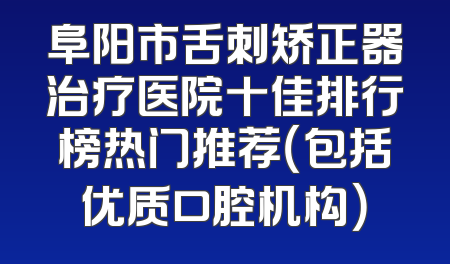 阜阳市舌刺矫正器治疗医院十佳排行榜热门推荐（包括优质口腔机构）
