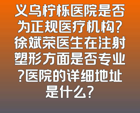 义乌柠栎医院是否为正规医疗机构？徐斌荣医生在注射塑形方面是否专业？医院的详细地址是什么？