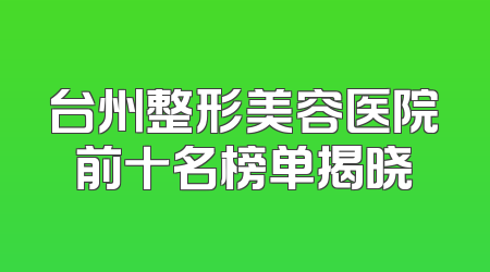 台州整形美容医院前十名榜单揭晓