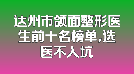 达州市颌面整形医生前十名榜单，选医不入坑
