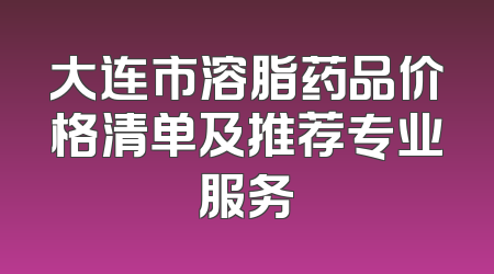 大连市溶脂药品价格清单及推荐专业服务
