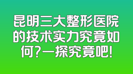 昆明三大整形医院的技术实力究竟如何？一探究竟吧！