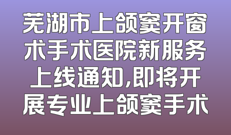 芜湖市上颌窦开窗术手术医院新服务上线通知，即将开展专业上颌窦手术
