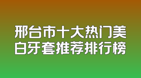 邢台市十大热门美白牙套推荐排行榜