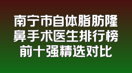 南宁市自体脂肪隆鼻手术医生排行榜前十强精选对比