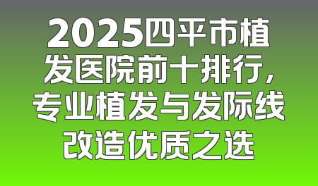 2025四平市植发医院前十排行，专业植发与发际线改造优质之选
