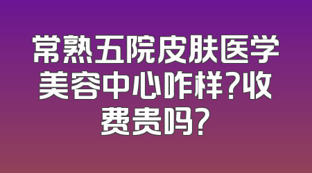 常熟五院皮肤医学美容中心咋样？收费贵吗？