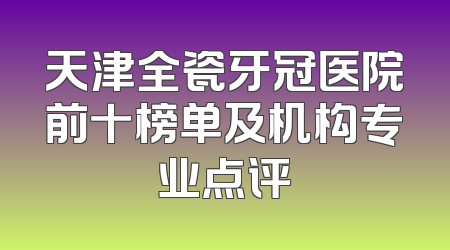 天津全瓷牙冠医院前十榜单及机构专业点评