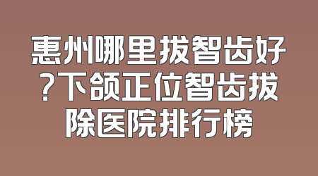 惠州哪里拔智齿好？下颌正位智齿拔除医院排行榜