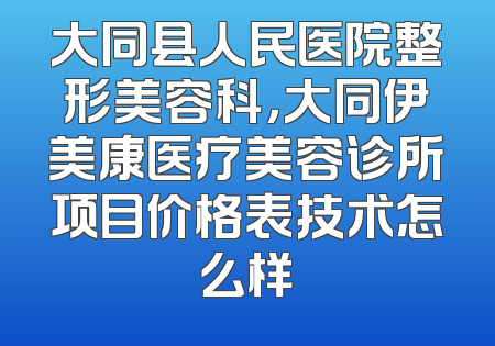 大同县人民医院整形美容科，大同伊美康医疗美容诊所项目价格表技术怎么样