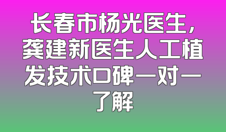 长春市杨光医生，龚建新医生人工植发技术口碑一对一了解