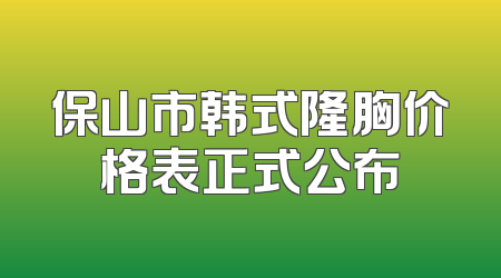 保山市韩式隆胸价格表正式公布