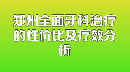 郑州全面牙科治疗的性价比及疗效分析