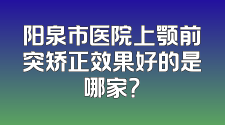 阳泉市医院上颚前突矫正效果好的是哪家？
