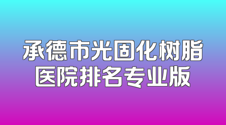承德市光固化树脂医院排名专业版