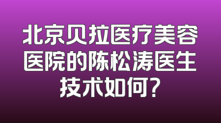 北京贝拉医疗美容医院的陈松涛医生技术如何？