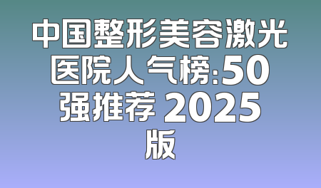 中国整形美容激光医院人气榜：50强推荐 2025版