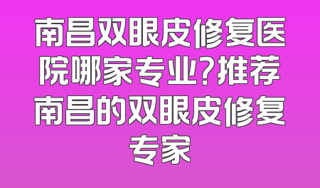 南昌双眼皮修复医院哪家专业？推荐南昌的双眼皮修复专家