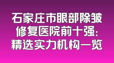 石家庄市眼部除皱修复医院前十强：精选实力机构一览