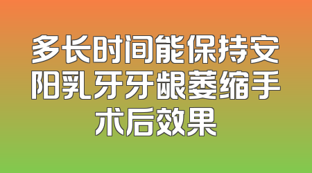 多长时间能保持安阳乳牙牙龈萎缩手术后效果