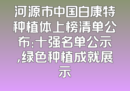 河源市中国白康特种植体上榜清单公布：十强名单公示，绿色种植成就展示