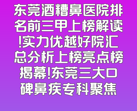 东莞酒糟鼻医院排名前三甲上榜解读！实力优越好院汇总分析上榜亮点榜揭幕！东莞三大口碑鼻疾专科聚焦