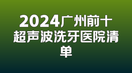 2024广州前十超声波洗牙医院清单