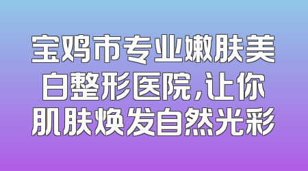 宝鸡市专业嫩肤美白整形医院，让你肌肤焕发自然光彩