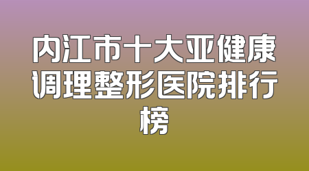 内江市十大亚健康调理整形医院排行榜
