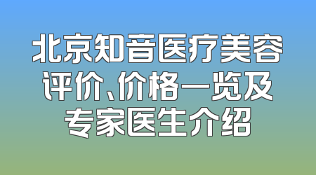 北京知音医疗美容评价、价格一览及专家医生介绍