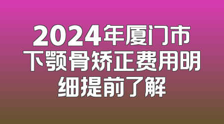 2024年厦门市下颚骨矫正费用明细提前了解