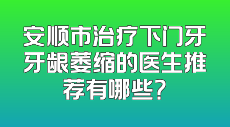 安顺市治疗下门牙牙龈萎缩的医生推荐有哪些？